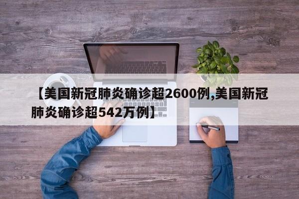 【美国新冠肺炎确诊超2600例,美国新冠肺炎确诊超542万例】