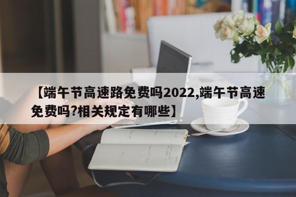 【端午节高速路免费吗2022,端午节高速免费吗?相关规定有哪些】