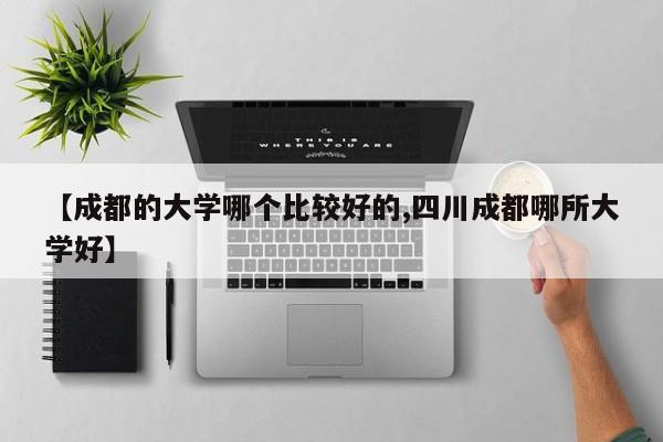 【成都的大学哪个比较好的,四川成都哪所大学好】