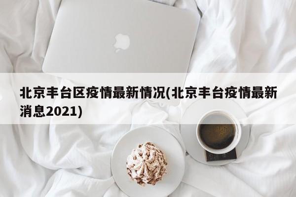 北京丰台区疫情最新情况(北京丰台疫情最新消息2021)