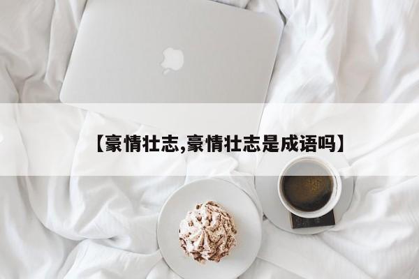 【豪情壮志,豪情壮志是成语吗】