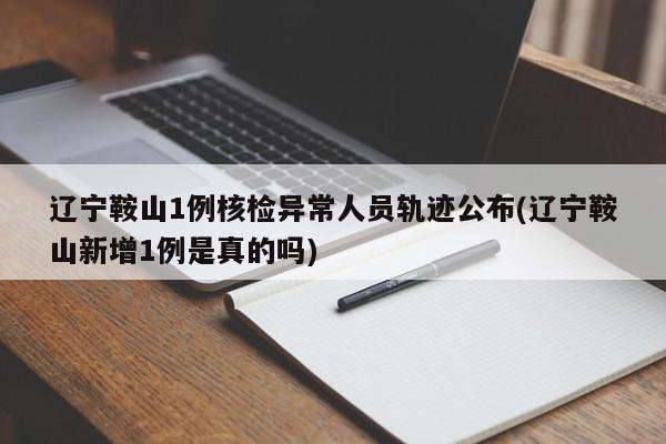 辽宁鞍山1例核检异常人员轨迹公布(辽宁鞍山新增1例是真的吗)