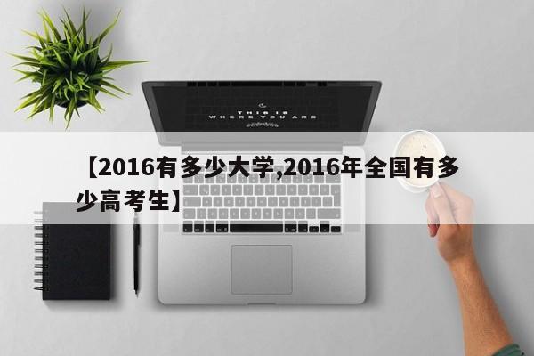 【2016有多少大学,2016年全国有多少高考生】