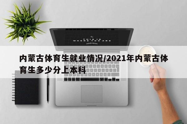 内蒙古体育生就业情况/2021年内蒙古体育生多少分上本科