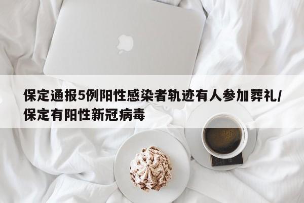保定通报5例阳性感染者轨迹有人参加葬礼/保定有阳性新冠病毒