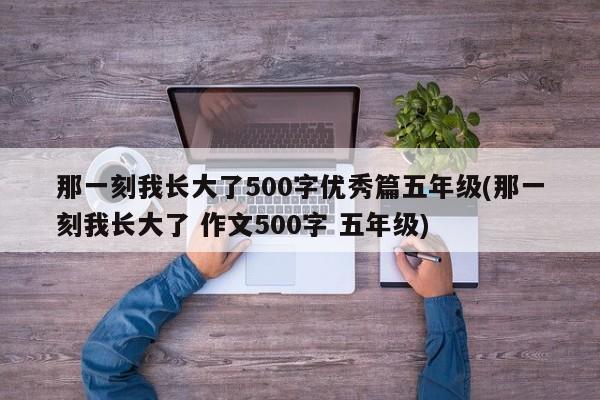 那一刻我长大了500字优秀篇五年级(那一刻我长大了 作文500字 五年级)