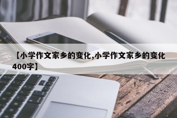 【小学作文家乡的变化,小学作文家乡的变化400字】