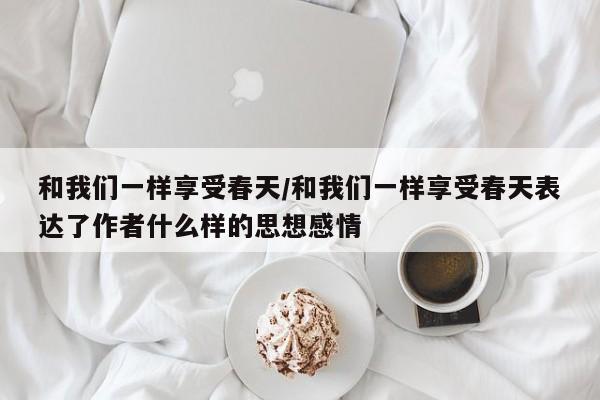 和我们一样享受春天/和我们一样享受春天表达了作者什么样的思想感情