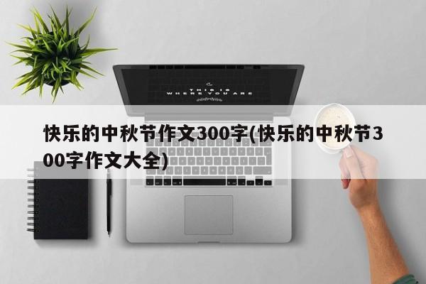 快乐的中秋节作文300字(快乐的中秋节300字作文大全)