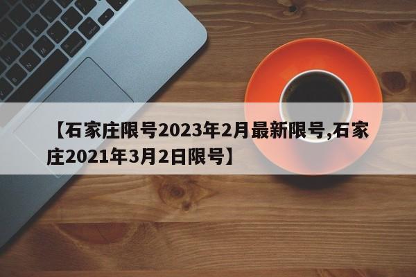 【石家庄限号2023年2月最新限号,石家庄2021年3月2日限号】