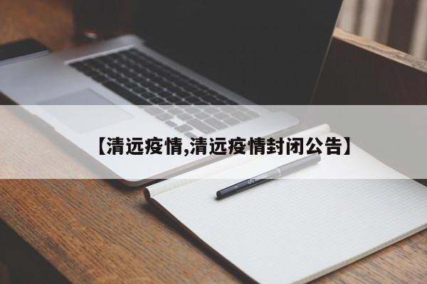 【清远疫情,清远疫情封闭公告】
