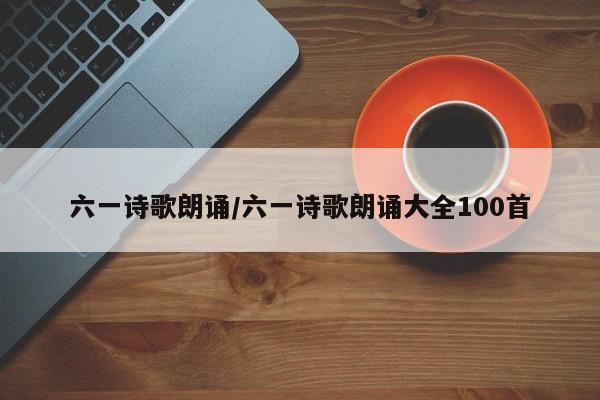 六一诗歌朗诵/六一诗歌朗诵大全100首