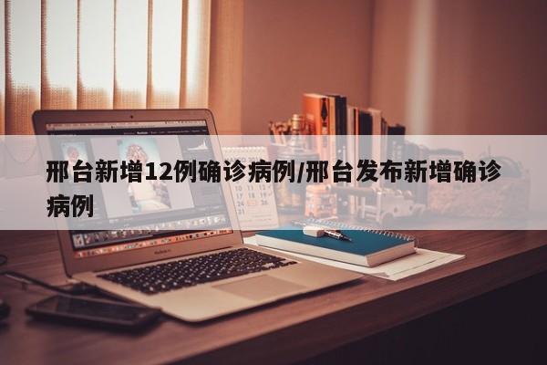 邢台新增12例确诊病例/邢台发布新增确诊病例