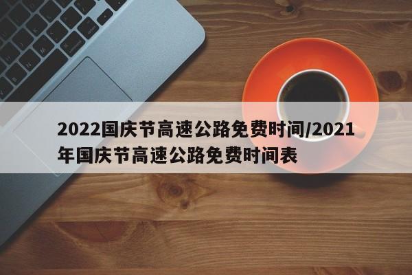 2022国庆节高速公路免费时间/2021年国庆节高速公路免费时间表