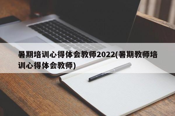 暑期培训心得体会教师2022(暑期教师培训心得体会教师)