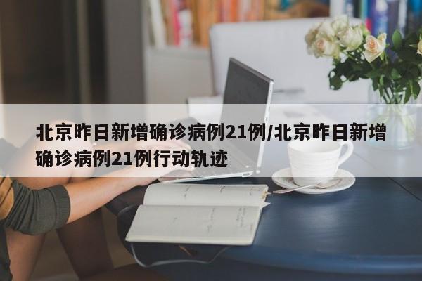 北京昨日新增确诊病例21例/北京昨日新增确诊病例21例行动轨迹