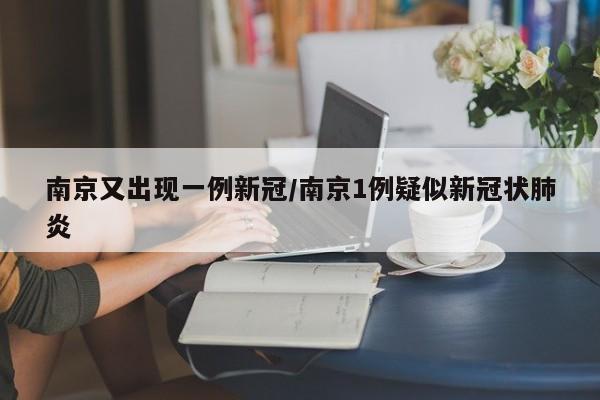 南京又出现一例新冠/南京1例疑似新冠状肺炎