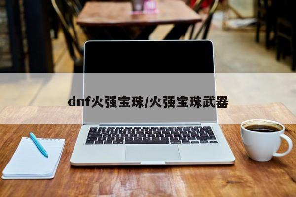 dnf火强宝珠/火强宝珠武器
