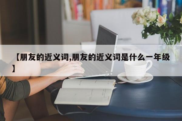 【朋友的近义词,朋友的近义词是什么一年级】