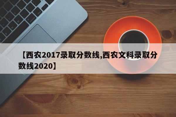 【西农2017录取分数线,西农文科录取分数线2020】