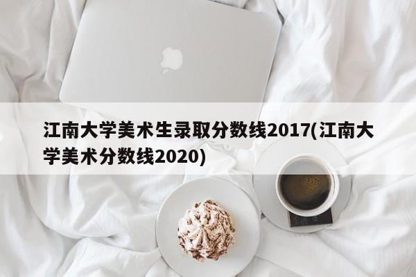 江南大学美术生录取分数线2017(江南大学美术分数线2020)