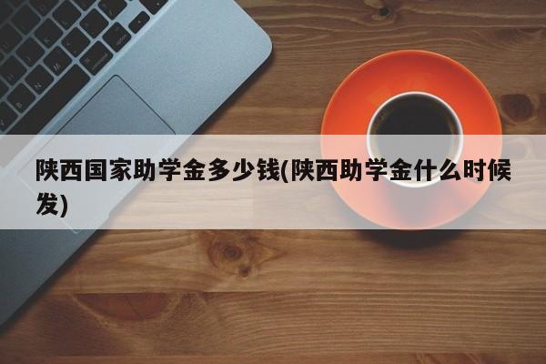 陕西国家助学金多少钱(陕西助学金什么时候发)