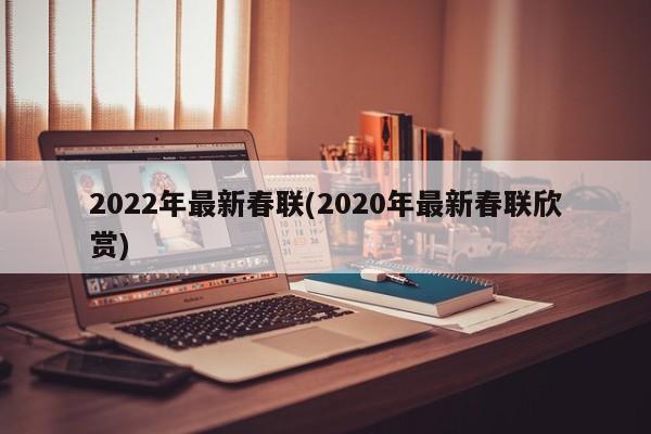2022年最新春联(2020年最新春联欣赏)
