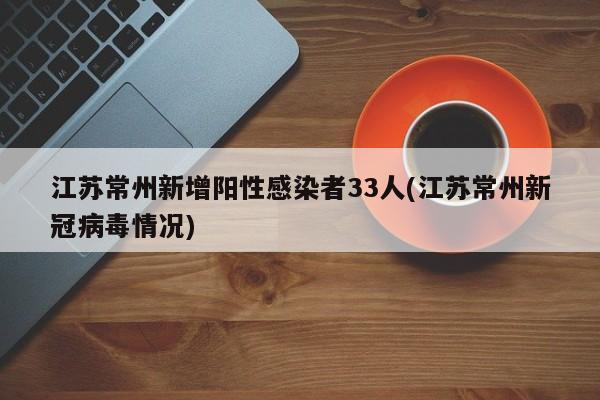 江苏常州新增阳性感染者33人(江苏常州新冠病毒情况)