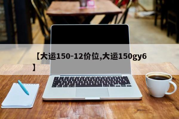【大运150-12价位,大运150gy6】