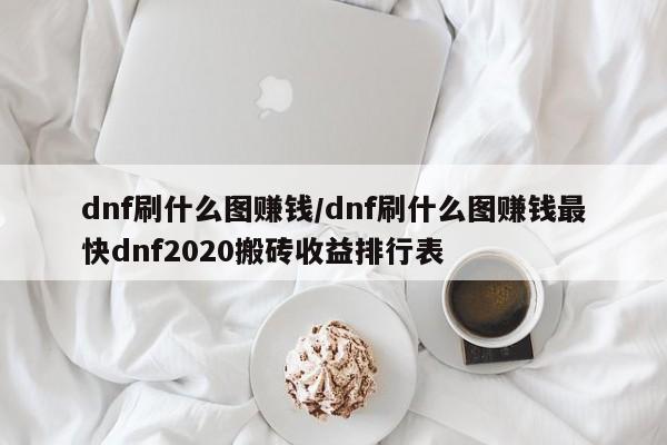dnf刷什么图赚钱/dnf刷什么图赚钱最快dnf2020搬砖收益排行表