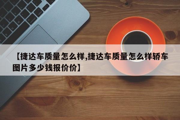 【捷达车质量怎么样,捷达车质量怎么样轿车图片多少钱报价价】