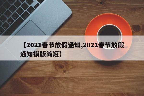 【2021春节放假通知,2021春节放假通知模版简短】
