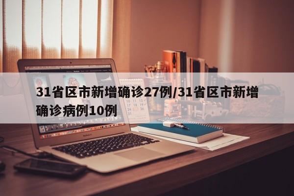 31省区市新增确诊27例/31省区市新增确诊病例10例