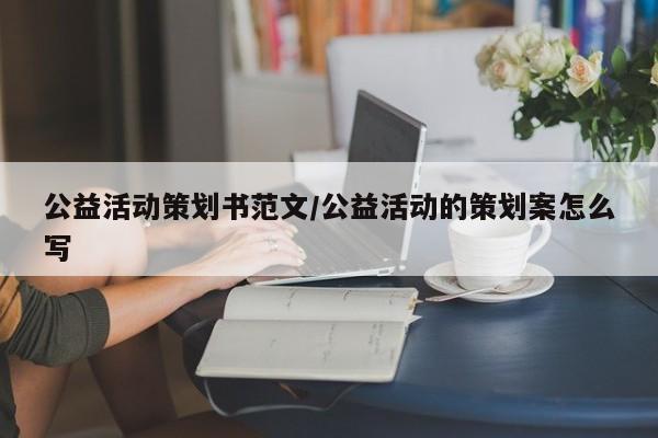 公益活动策划书范文/公益活动的策划案怎么写