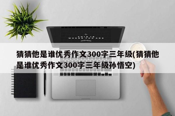 猜猜他是谁优秀作文300字三年级(猜猜他是谁优秀作文300字三年级孙悟空)