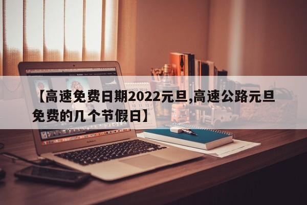 【高速免费日期2022元旦,高速公路元旦免费的几个节假日】