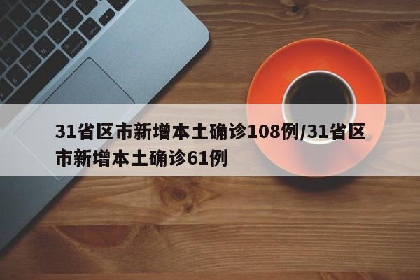 31省区市新增本土确诊108例/31省区市新增本土确诊61例