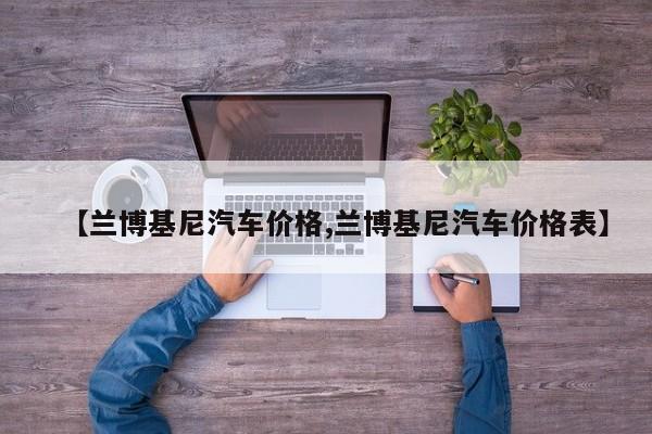 【兰博基尼汽车价格,兰博基尼汽车价格表】