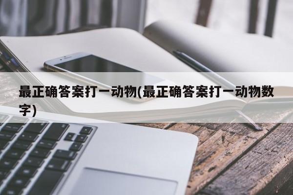 最正确答案打一动物(最正确答案打一动物数字)