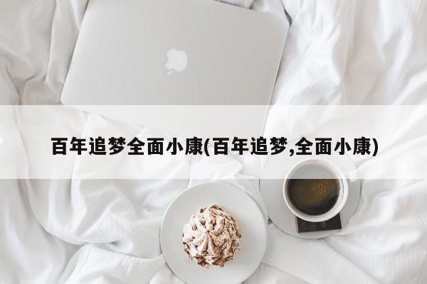 百年追梦全面小康(百年追梦,全面小康)