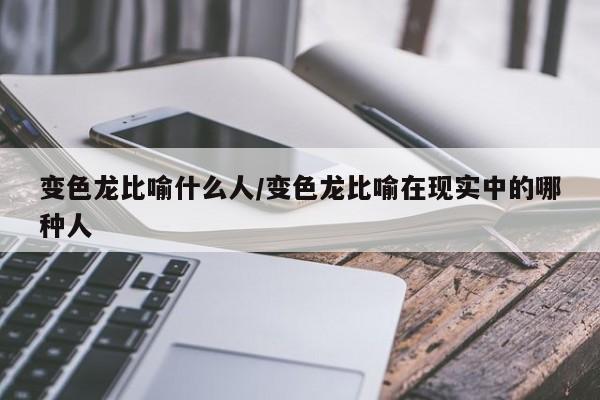 变色龙比喻什么人/变色龙比喻在现实中的哪种人