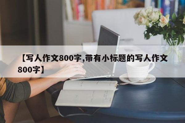 【写人作文800字,带有小标题的写人作文800字】