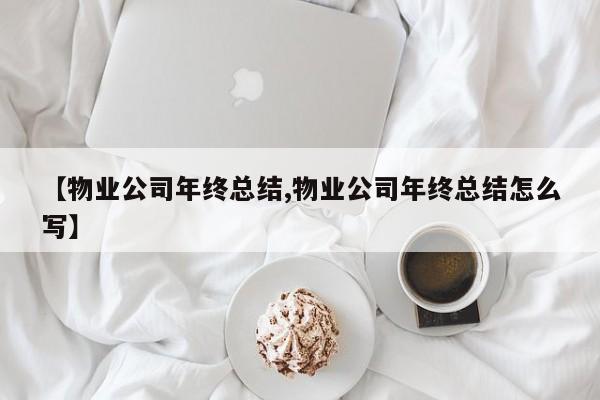【物业公司年终总结,物业公司年终总结怎么写】