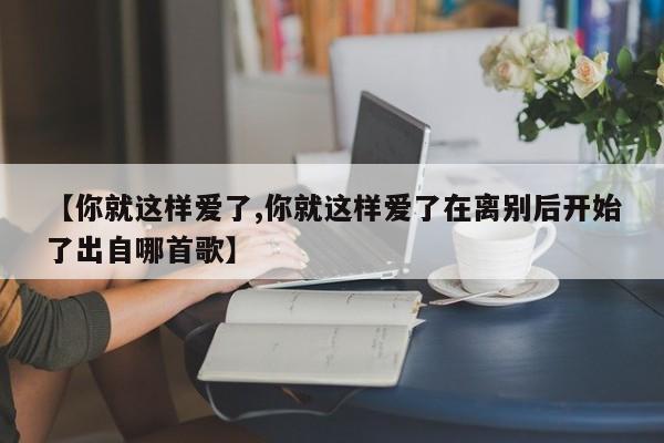 【你就这样爱了,你就这样爱了在离别后开始了出自哪首歌】