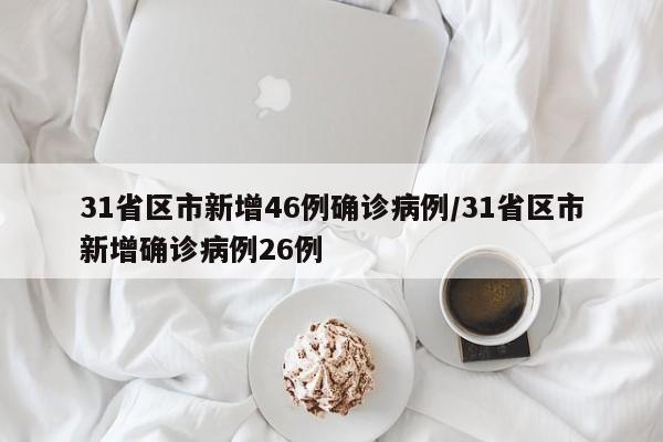 31省区市新增46例确诊病例/31省区市新增确诊病例26例
