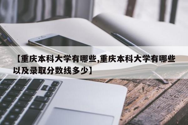 【重庆本科大学有哪些,重庆本科大学有哪些以及录取分数线多少】