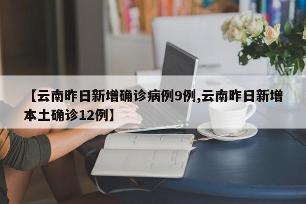 【云南昨日新增确诊病例9例,云南昨日新增本土确诊12例】