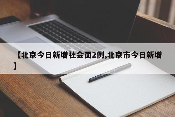 【北京今日新增社会面2例,北京市今日新增】