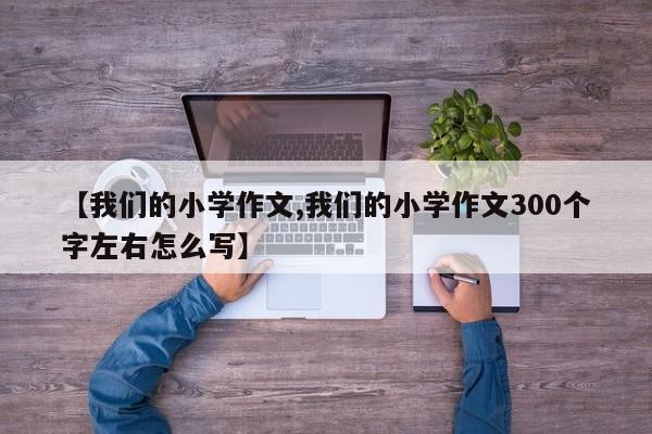 【我们的小学作文,我们的小学作文300个字左右怎么写】