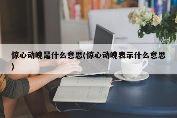 惊心动魄是什么意思(惊心动魄表示什么意思)